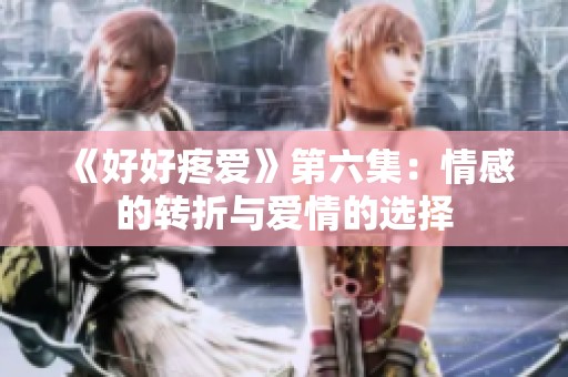《好好疼爱》第六集：情感的转折与爱情的选择
