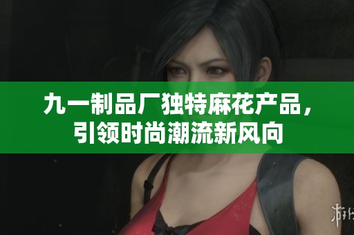 九一制品厂独特麻花产品，引领时尚潮流新风向