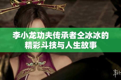 李小龙功夫传承者仝冰冰的精彩斗技与人生故事