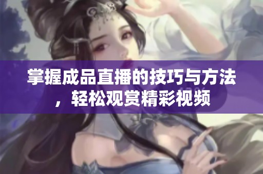 掌握成品直播的技巧与方法，轻松观赏精彩视频