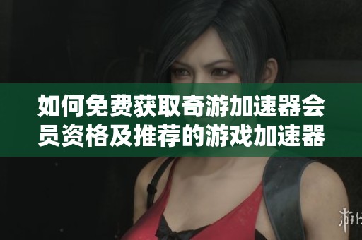 如何免费获取奇游加速器会员资格及推荐的游戏加速器