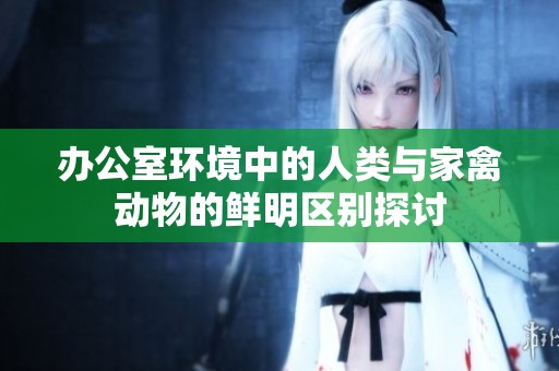 办公室环境中的人类与家禽动物的鲜明区别探讨