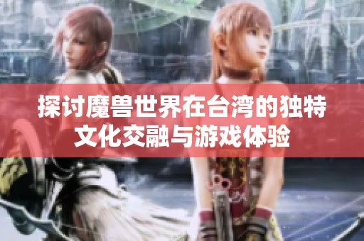 探讨魔兽世界在台湾的独特文化交融与游戏体验