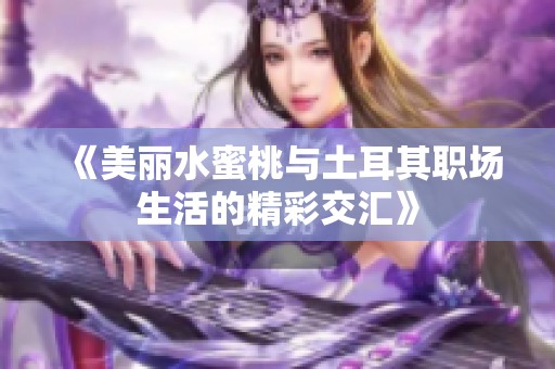 《美丽水蜜桃与土耳其职场生活的精彩交汇》