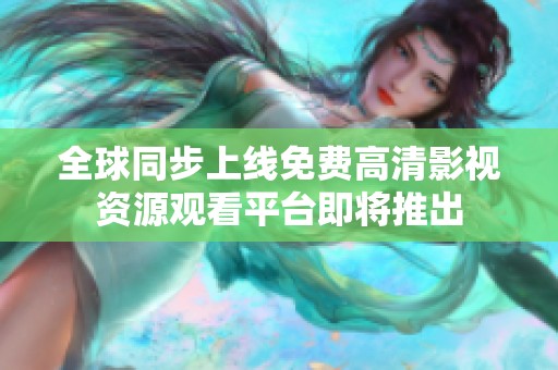 全球同步上线免费高清影视资源观看平台即将推出