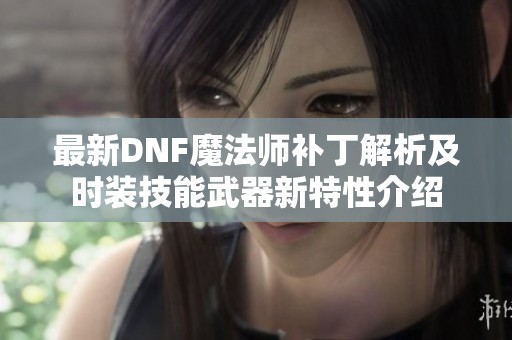 最新DNF魔法师补丁解析及时装技能武器新特性介绍