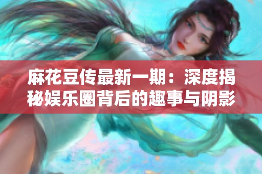 麻花豆传最新一期：深度揭秘娱乐圈背后的趣事与阴影