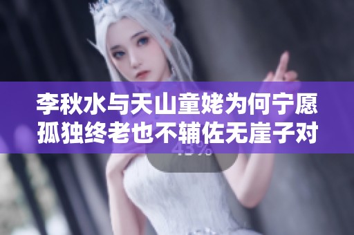 李秋水与天山童姥为何宁愿孤独终老也不辅佐无崖子对抗丁重