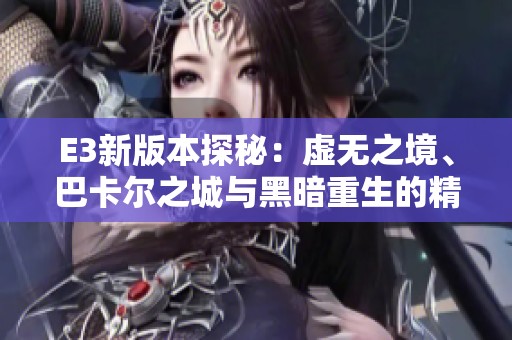 E3新版本探秘：虚无之境、巴卡尔之城与黑暗重生的精彩体验