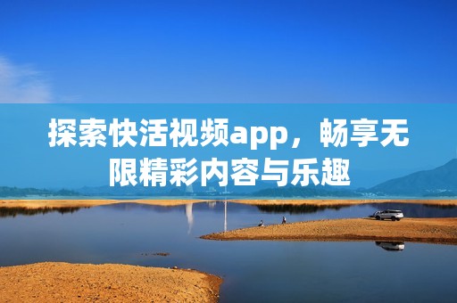 探索快活视频app，畅享无限精彩内容与乐趣