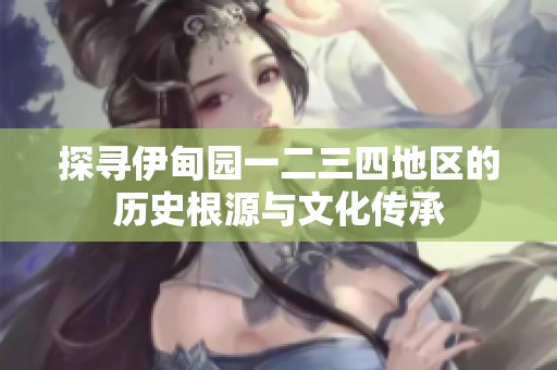 探寻伊甸园一二三四地区的历史根源与文化传承
