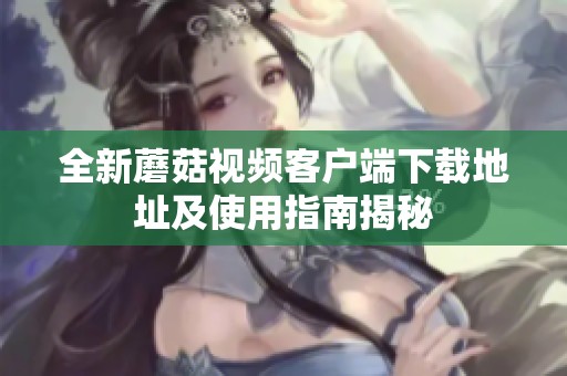 全新蘑菇视频客户端下载地址及使用指南揭秘