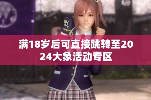 满18岁后可直接跳转至2024大象活动专区