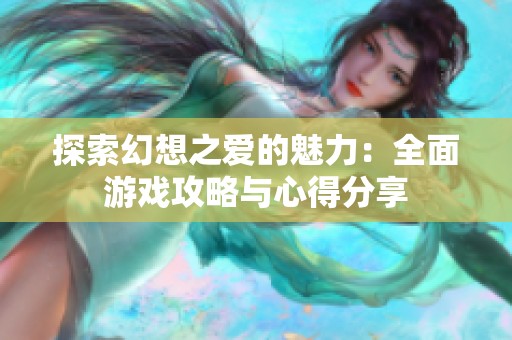 探索幻想之爱的魅力：全面游戏攻略与心得分享