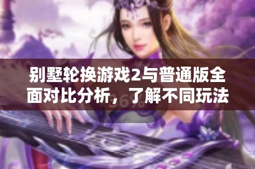 别墅轮换游戏2与普通版全面对比分析，了解不同玩法魅力