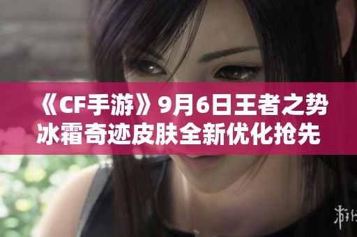 《CF手游》9月6日王者之势冰霜奇迹皮肤全新优化抢先体验！