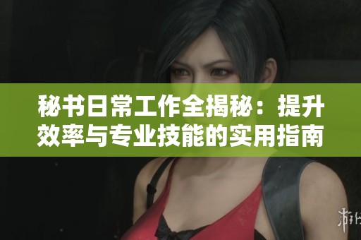 秘书日常工作全揭秘：提升效率与专业技能的实用指南