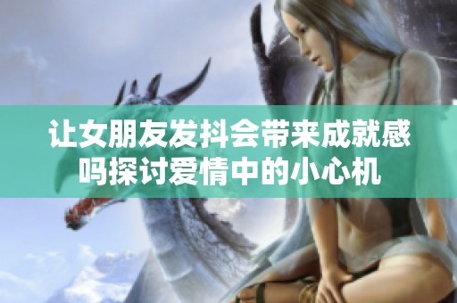 让女朋友发抖会带来成就感吗探讨爱情中的小心机