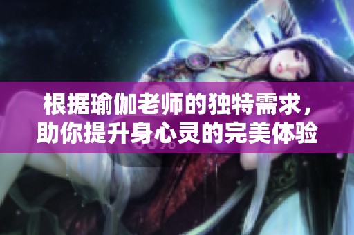 根据瑜伽老师的独特需求，助你提升身心灵的完美体验