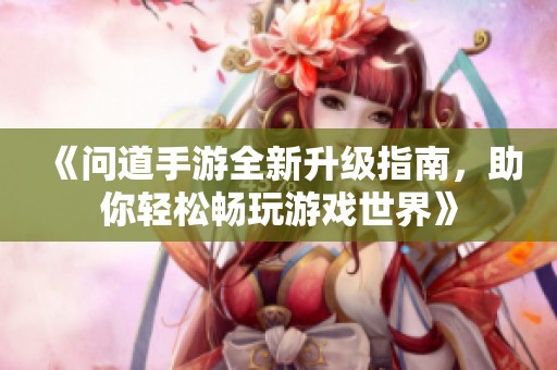 《问道手游全新升级指南，助你轻松畅玩游戏世界》