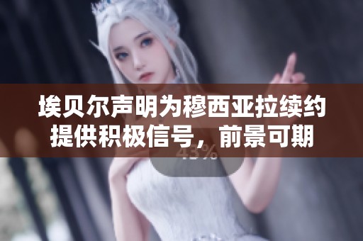 埃贝尔声明为穆西亚拉续约提供积极信号，前景可期