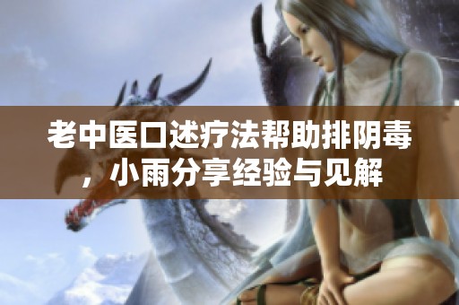 老中医口述疗法帮助排阴毒，小雨分享经验与见解
