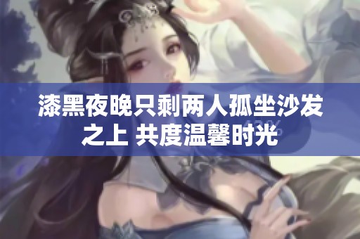漆黑夜晚只剩两人孤坐沙发之上 共度温馨时光