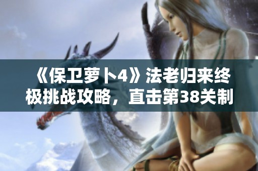 《保卫萝卜4》法老归来终极挑战攻略，直击第38关制胜秘籍分析