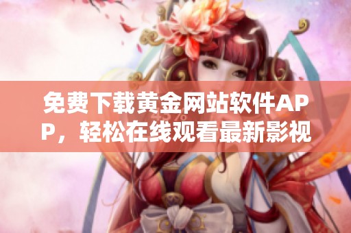 免费下载黄金网站软件APP，轻松在线观看最新影视内容