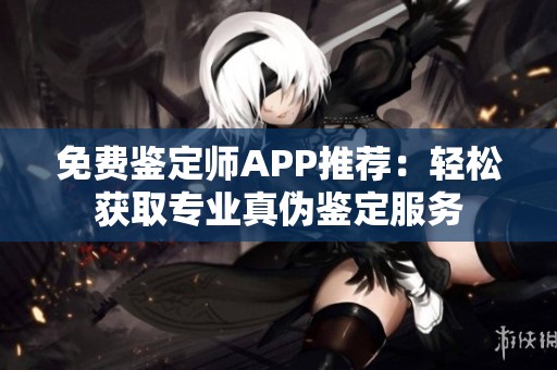 免费鉴定师APP推荐：轻松获取专业真伪鉴定服务
