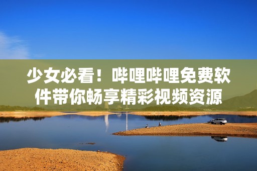 少女必看！哔哩哔哩免费软件带你畅享精彩视频资源