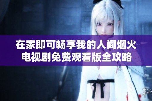在家即可畅享我的人间烟火电视剧免费观看版全攻略