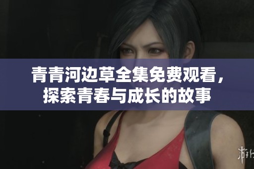 青青河边草全集免费观看，探索青春与成长的故事