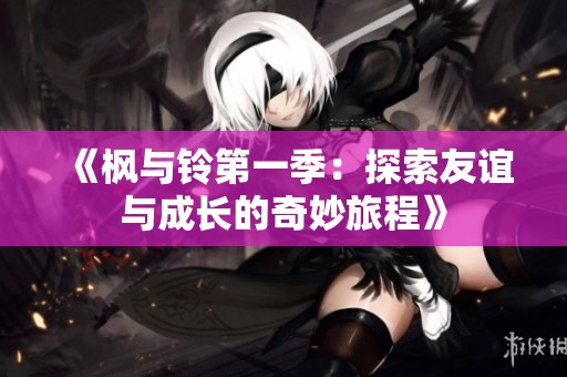 《枫与铃第一季：探索友谊与成长的奇妙旅程》