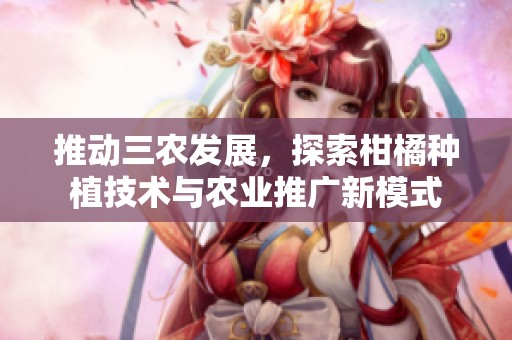 推动三农发展，探索柑橘种植技术与农业推广新模式