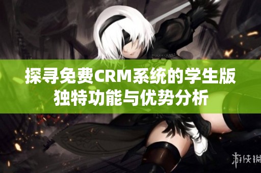 探寻免费CRM系统的学生版独特功能与优势分析