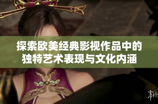 探索欧美经典影视作品中的独特艺术表现与文化内涵