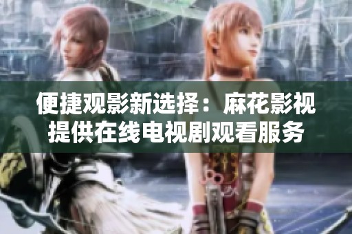 便捷观影新选择：麻花影视提供在线电视剧观看服务