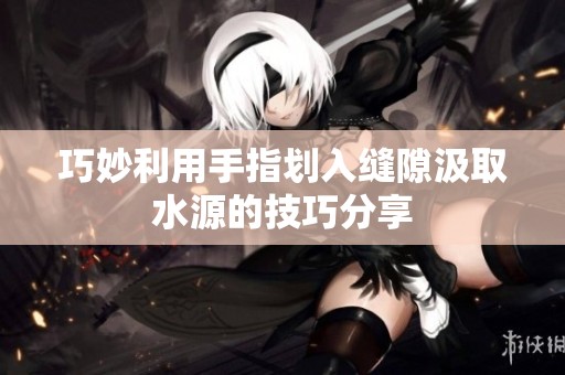 巧妙利用手指划入缝隙汲取水源的技巧分享