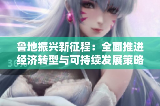 鲁地振兴新征程：全面推进经济转型与可持续发展策略