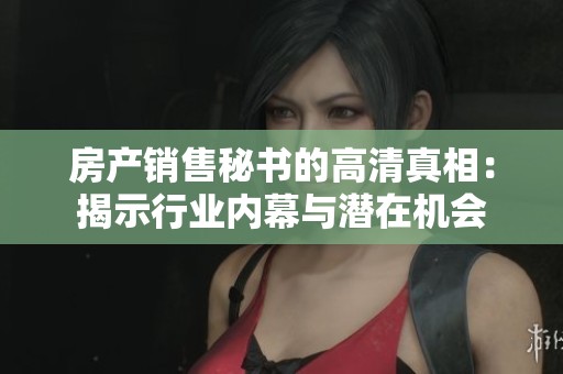 房产销售秘书的高清真相：揭示行业内幕与潜在机会