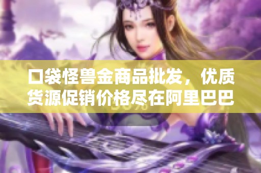 口袋怪兽金商品批发，优质货源促销价格尽在阿里巴巴