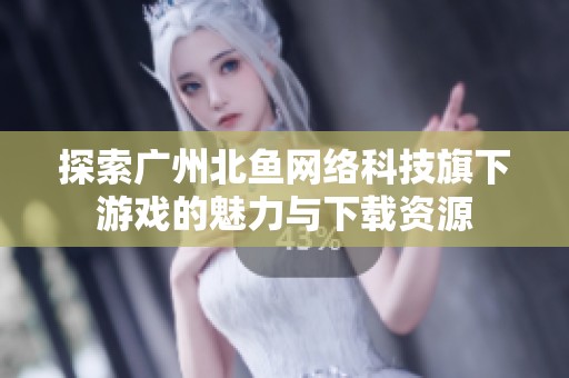 探索广州北鱼网络科技旗下游戏的魅力与下载资源