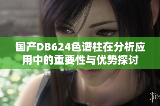 国产DB624色谱柱在分析应用中的重要性与优势探讨