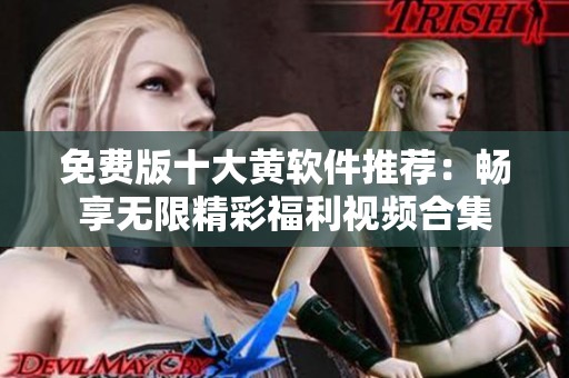 免费版十大黄软件推荐：畅享无限精彩福利视频合集