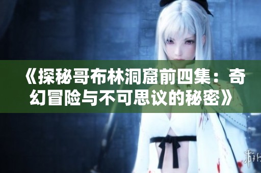 《探秘哥布林洞窟前四集：奇幻冒险与不可思议的秘密》