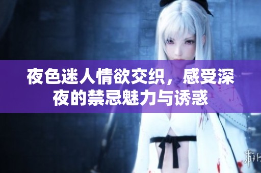 夜色迷人情欲交织，感受深夜的禁忌魅力与诱惑