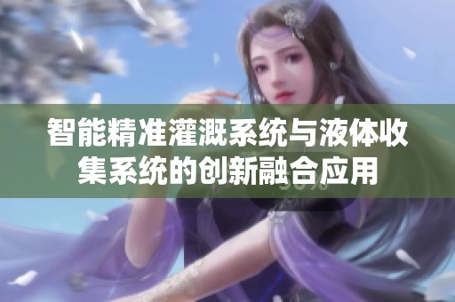 智能精准灌溉系统与液体收集系统的创新融合应用