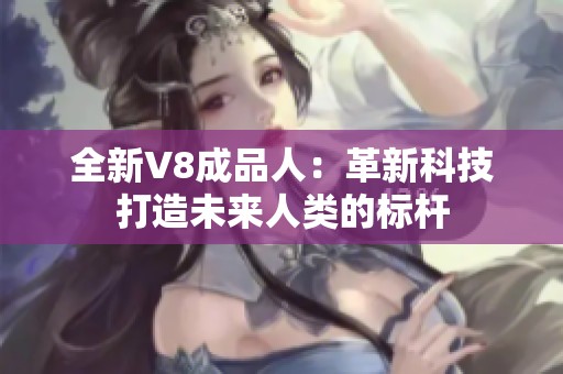 全新V8成品人：革新科技打造未来人类的标杆