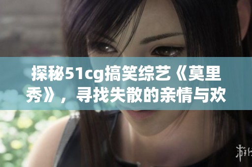 探秘51cg搞笑综艺《莫里秀》，寻找失散的亲情与欢笑